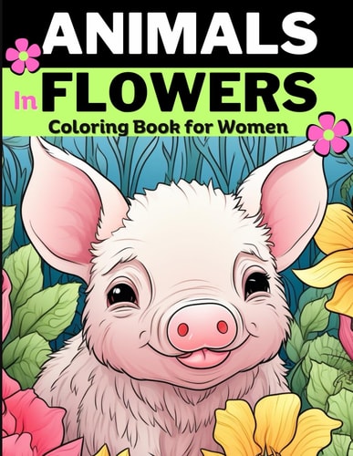 Animals & Flowers Animal Coloring Book for Women and Adults, Relieve Stress and Relax: 30 Unique Designs of Animals in Flowers: Cats, Pigs, Raccoons, Bears, Deer, Goose, Ducks and More.