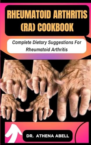 Rheumatoid Arthritis (RA) COOKBOOK Complete Dietary Suggestions For Rheumatoid Arthritis