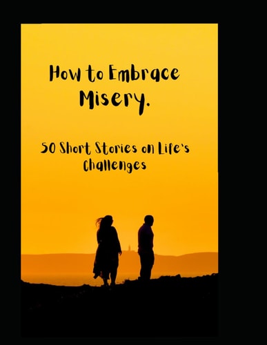 How to Embrace Misery 50 Short Stories on Life's Challenges