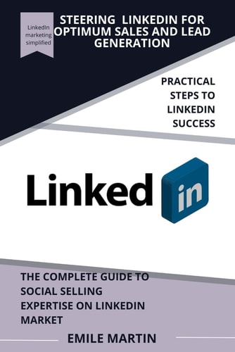 Steering Linkedin for Optimum Sales and Lead Generation The Complete Guide to Social Selling Expertise on LinkedIn Market