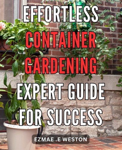 Effortless Container Gardening Expert Guide for Success: Grow Beautiful Plants with Ease: Professional Tips for Thriving Container Gardens