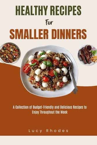 Healthy Recipes for Smaller Dinners A Collection of Budget-Friendly and Delicious Recipes to Enjoy Throughout the Week