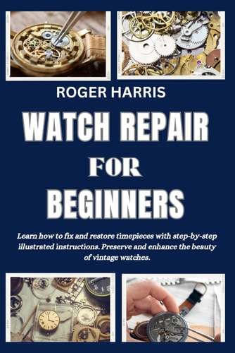 Watch Repair for Beginners Learn how to Fix and Restore Timepieces with Step-by-step Illustrated Instructions. Preserve and Enhance the Beauty of Vintage Watches