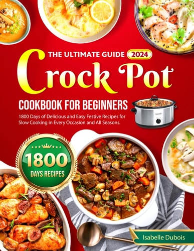 The Ultimate Guide 2024 Crock Pot Cookbook for Beginners 1800 Days of Delicious and Easy Festive Recipes for Slow Cooking in Every Occasion and All Seasons