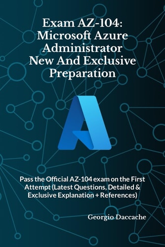 Exam AZ-104 Microsoft Azure Administrator New And Exclusive Preparation: Pass the Official AZ-104 Exam on the First Attempt (Latest Questions, Detailed & Exclusive Explanation + References)