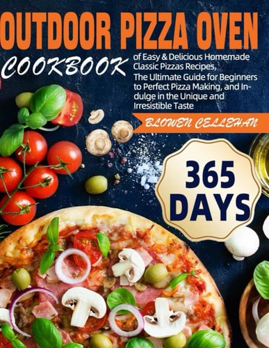 Outdoor Pizza Oven Cookbook 365 Days of Easy & Delicious Homemade Classic Pizzas Recipes, The Ultimate Guide for Beginners to Perfect Pizza Making, and Indulge in the Unique and Irresistible Taste
