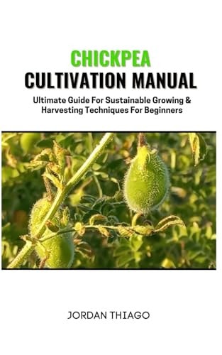 Chickpea Cultivation Manual Ultimate Guide For Sustainable Growing & Harvesting Techniques For Beginners