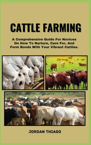 Cattle Farming A Comprehensive Guide For Novices On How To Nurture, Care For, And Form Bonds With Your Vibrant Cattles