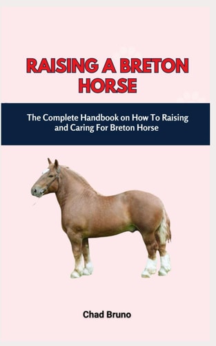 Raising a Breton Horse The Complete Handbook on How To Raising and Caring For Breton Horse