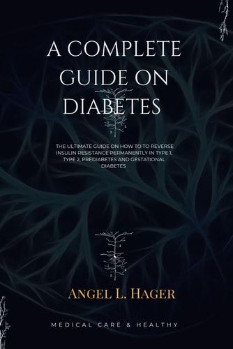 A Complete Guide on Diabetes The Ultimate Guide on how Reverse Insulin Resistance Permanently in Type 1, Type 2, Prediabetes and Gestational Diabetes