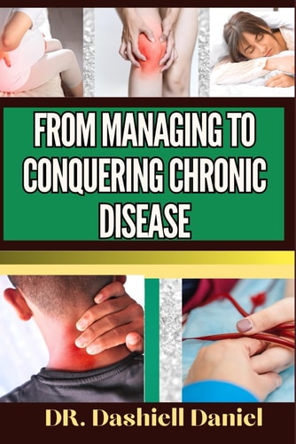 From Managing to Conquering Chronic Disease Expert Guide To Understanding, Overcoming, Chronic Diseases Causes, Recognizing Symptoms, And Pursuing Effective Treatments For A Life Of Optimal Health