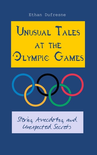 Unusual Tales at the Olympic Games Stories, Anecdotes, and Unexpected Secrets