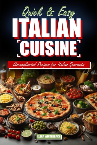 Quick & Easy Italian Cuisine Uncomplicated Recipes for Italian Gourmets: Discover Effortless Culinary Delights with Step-by-Step Instructions Incl. Pictures for Each Recipe in this Italian Cookbook