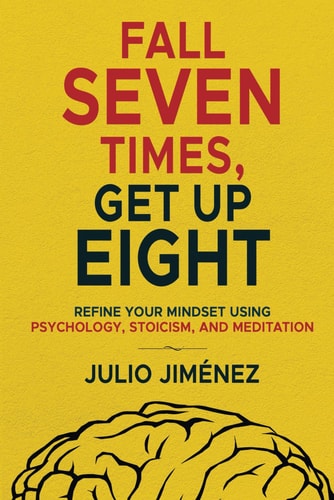 Fall Seven Times, Get Up Eight Refine Your Mindset Using Psychology, Stoicism, and Meditation