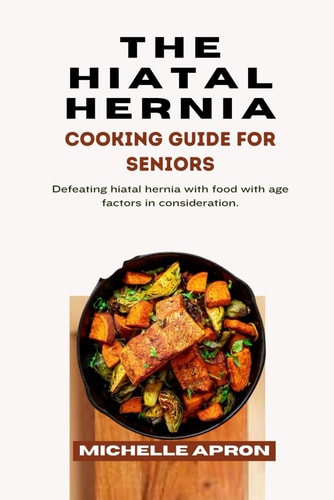 The Hiatal Hernia Cooking Guide for Seniors. Defeating Hiatal Hernia with Food with Age Factors in Consideration.