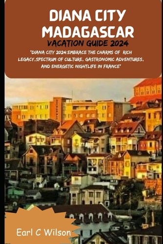Diana City Madagascar Vacation Guide 2024 "Diana City 2024: Embrace the Charms of Rich Legacy, Spectrum of Culture, Gastronomic Adventures, and Energetic Nightlife With Culinary Delights in France"