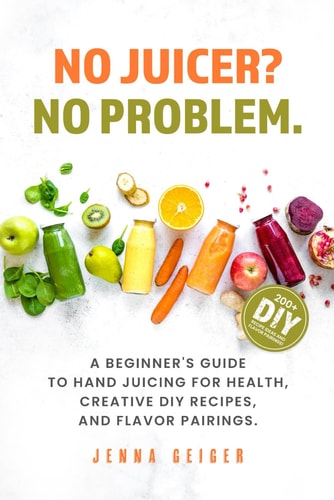 No Juicer? No Problem A Beginner's Guide to Hand Juicing for Health, Creative DIY Recipes, and Flavor Pairings.