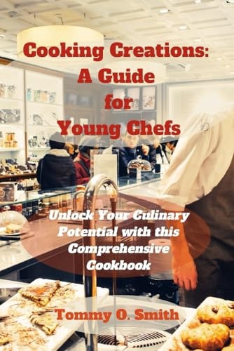 Cooking Creations A Guide for Young Chefs: Unlock Your Culinary Potential with this Comprehensive Cookbook