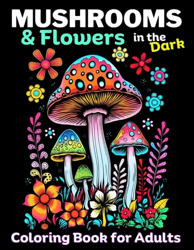 Mushrooms & Flowers In the Dark Adult Coloring Book, Relieve Stress, Promote Mindlfulness: 50 Dark Pages to Color Inside this Mushroom & Flower Coloring Book for Adults and Teens, Makes a Great Gift.