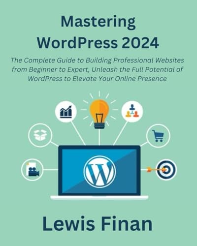 Mastering WordPress 2024 The Complete Guide to Building Professional Websites from Beginner to Expert, Unleash the Full Potential of WordPress to Elevate Your Online Presence
