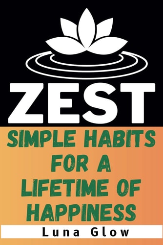 Zest Simple Habits for a Lifetime of Happiness: Easy Practises to Unleash Your Inner Joy and Fulfillment
