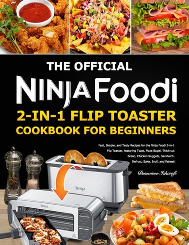 The Official Ninja Foodi 2-in-1 Flip Toaster Cookbook for Beginners Fast, Simple, and Tasty Recipes for the Ninja Foodi 2-in-1 Flip Toaster, Featuring Toast, Pizza Bagel, Thick-cut Bread, Chicken N