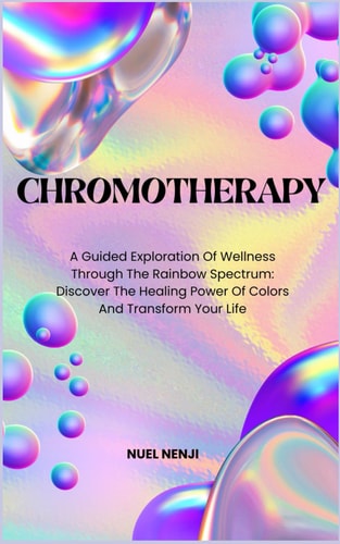Chromotherapy A Guided Exploration Of Wellness Through The Rainbow Spectrum: Discover The Healing Power Of Colors And Transform Your Life