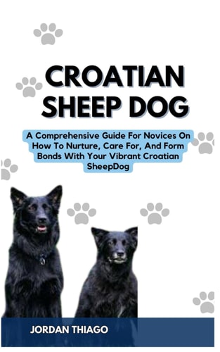 Croatian Sheep Dog A Comprehensive Guide For Novices On How To Nurture, Care For, And Form Bonds With Your Vibrant Croatian Sheep Dog