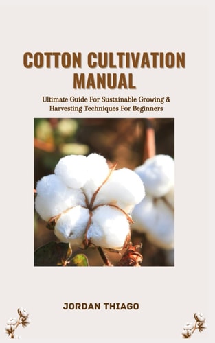 Cotton Cultivation Manual Ultimate Guide For Sustainable Growing & Harvesting Techniques For Beginners