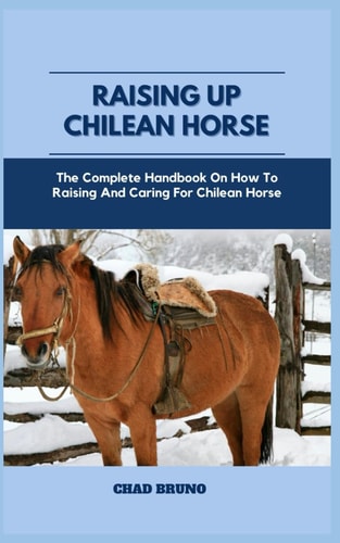 Raising Up Chilean Horse The Complete Handbook On How To Raising And Caring For Chilean Horse