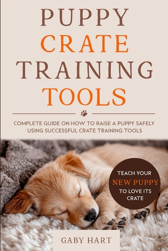 Puppy Crate Training Tools Complete Guide on How to Raise a Puppy Safely Using Successful Crate Training Tools-Teach Your New Puppy to Love Its Crate