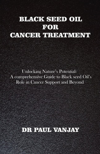 Black Seed Oil for Cancer Treatment Unlocking Nature's Potential: A Comprehensive Guide to Black Seed Oil's Role in Cancer Support and Beyond