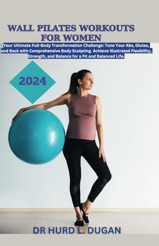 Wall Pilates Workouts for Women 2024 A Healthy Complete Full-Body Transformation Challenge To Tone Your Abs, Glutes And Back Body Sculpting To Achieve Flexibility, Strength And Balanced Life