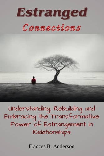 Estranged Connections Understanding, Rebuilding, and Embracing the Transformative Power of Estrangement in Relationships