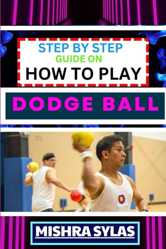 Step by Step Guide on How to Play Dodge Ball Complete Manual To Master The Art Of Dodging, Dipping, Diving, And Ducking With Expert Tips, Rules, And Strategies For Dodgeball Success