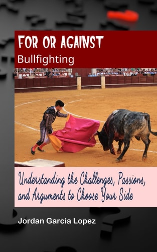 For Or Against Bullfighting Understanding the Challenges, Passions, and Arguments to Choose Your Side