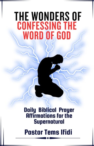The Wonders of Confessing the Word of God Daily Biblical Prayer Affirmations for the Supernatural, Faith Building Devotions, Spiritual Empowerments Through Words