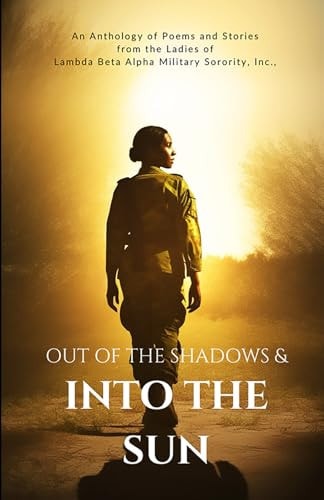 Out of the Shadows and Into the Sun An Anthology of Poems and Stories from the Ladies of Lambda Beta Alpha Military Sorority, Incorporated