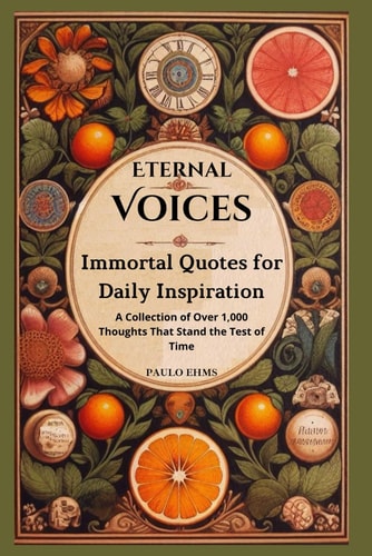 Eternal Voices Immortal Quotes for Daily Inspiration: A Collection of Over 1,000 Thoughts That Stand the Test of Time