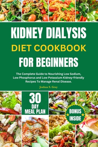 Kidney Dialysis Diet Cookbook for Beginners The Complete Guide to Nourishing Low Sodium, Low Phosphorus and Low Potassium Kidney-friendly Recipes To Manage Renal Disease