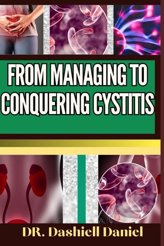 From Managing to Conquering Cystitis Expert Guide To Understanding Causes, Recognizing Symptoms, And Embracing Effective Treatment For A Path To Healthy Living