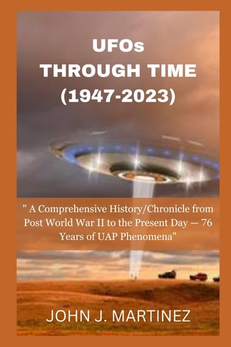 UFOs THROUGH TIME (1947-2023) A Comprehensive History/Chronicle from Post World War II to the Present Day - 76 Years of UAP Phenomena