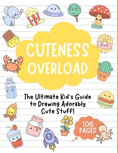 Cuteness Overload The Ultimate Kid's Guide to Drawing Adorably Cute Stuff!: Draw Anything and Everything in the Cutest, Simplest, and Easiest Style Ever.