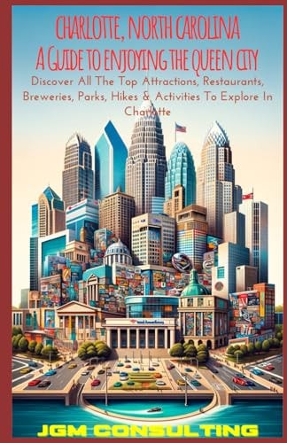 Charlotte, North Carolina: A Guide To Enjoying The Queen City: Discover All The Top Attractions, Res A Guide To Enjoying The QueenCity: Discover All The Top Attractions, Restaurants, Breweries, Parks,