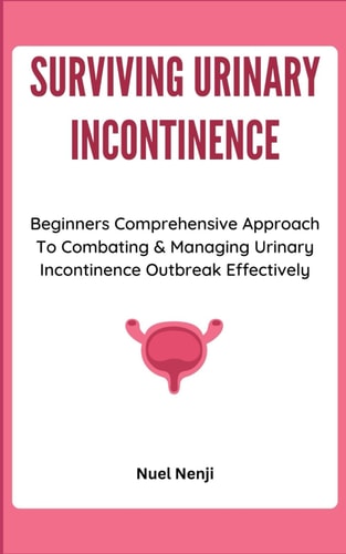 Surviving Urinary Incontinence Beginners Comprehensive Approach To Combating & Managing Urinary Incontinence Outbreak Effectively