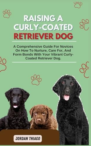Raising a Curly-Coated Retriever Dog A Comprehensive Guide For Novices On How To Nurture, Care For, And Form Bonds With Your Vibrant Curly-Coated Retriever Dog