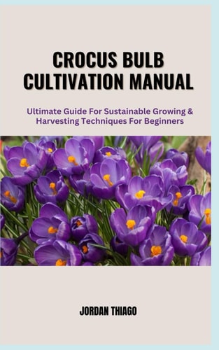 Crocus Bulb Cultivation Manual Ultimate Guide For Sustainable Growing & Harvesting Techniques for Beginners
