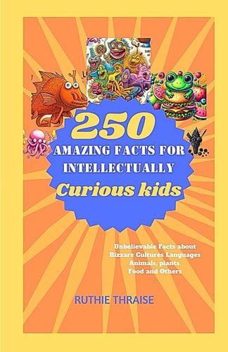 250 Amazing Facts for Intellectually Curious Kids Unbelievable Facts about Bizzare Cultures, Languages, Animals, Plants, Food and Others