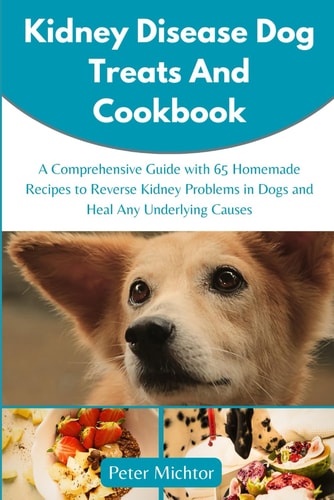 Kidney Disease Dog Treats and Cookbook A Comprehensive Guide with 65 Homemade Recipes to Reverse Kidney Problems in Dogs and Heal Any Underlying Causes