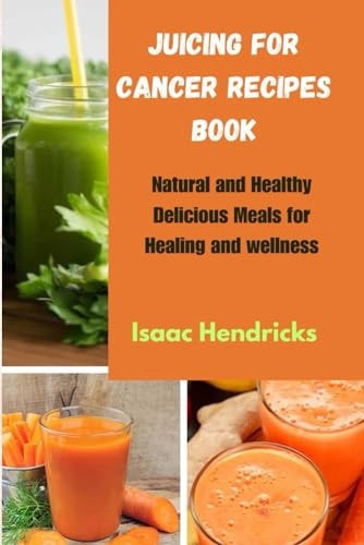 Juicing for Cancer Recipes Book Natural and Healthy Delicious Meals for Healing and Wellness
